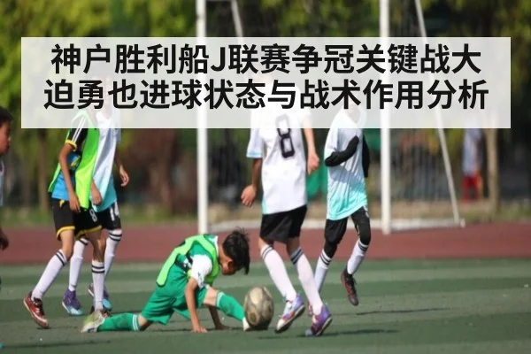 神户胜利船J联赛争冠关键战大迫勇也进球状态与战术作用分析